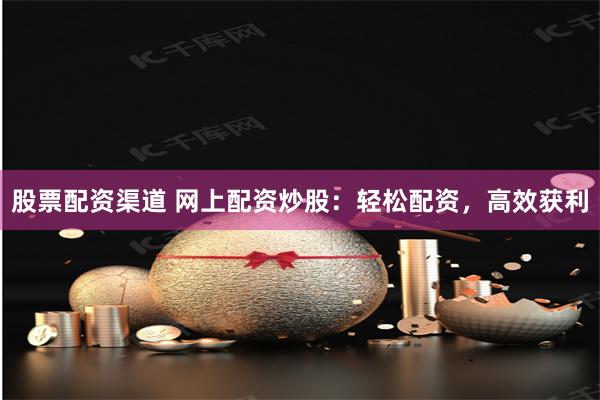 股票配资渠道 网上配资炒股：轻松配资，高效获利