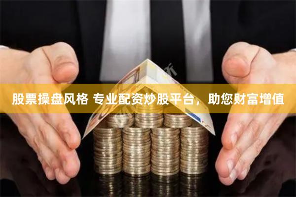 股票操盘风格 专业配资炒股平台，助您财富增值