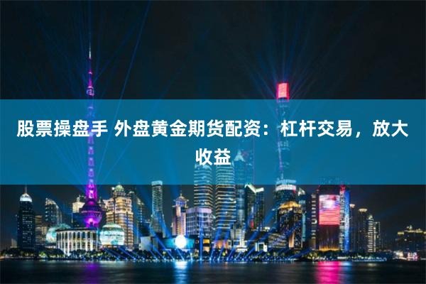 股票操盘手 外盘黄金期货配资：杠杆交易，放大收益