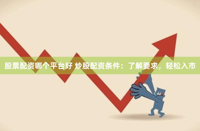 股票配资哪个平台好 炒股配资条件：了解要求，轻松入市