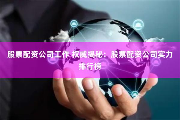 股票配资公司工作 权威揭秘：股票配资公司实力排行榜