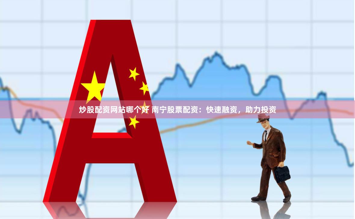 炒股配资网站哪个好 南宁股票配资：快速融资，助力投资