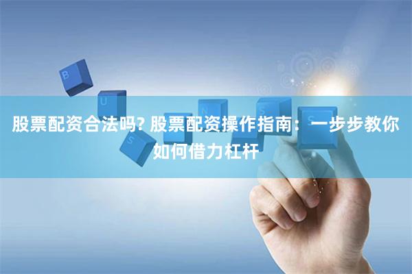 股票配资合法吗? 股票配资操作指南：一步步教你如何借力杠杆