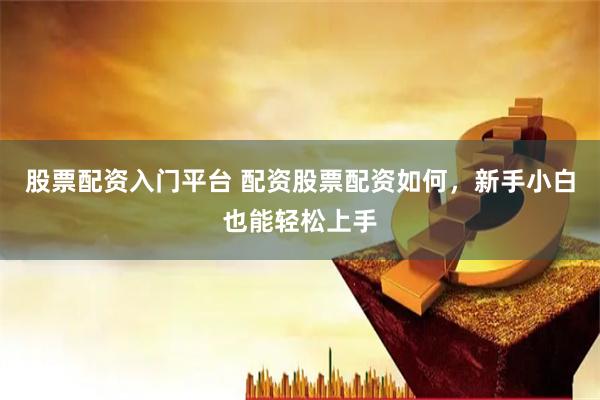 股票配资入门平台 配资股票配资如何，新手小白也能轻松上手