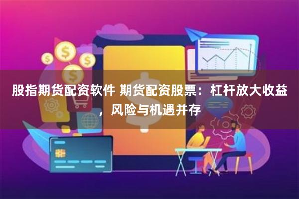 股指期货配资软件 期货配资股票：杠杆放大收益，风险与机遇并存