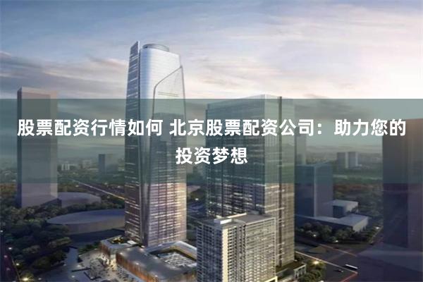 股票配资行情如何 北京股票配资公司：助力您的投资梦想