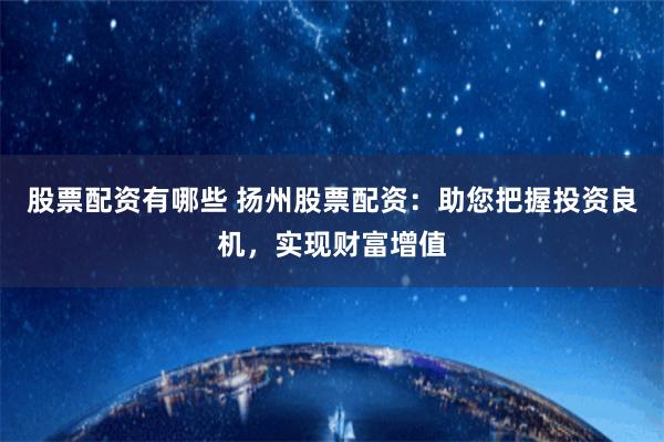 股票配资有哪些 扬州股票配资：助您把握投资良机，实现财富增值