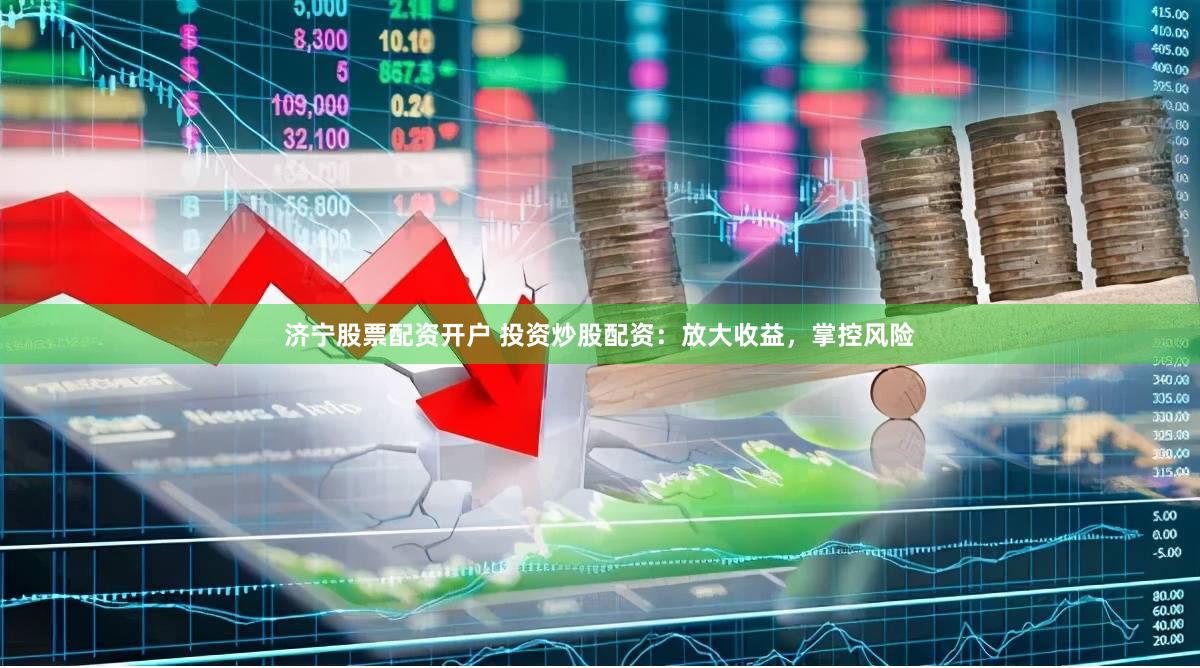济宁股票配资开户 投资炒股配资：放大收益，掌控风险
