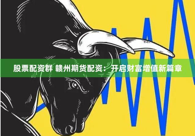 股票配资群 赣州期货配资：开启财富增值新篇章