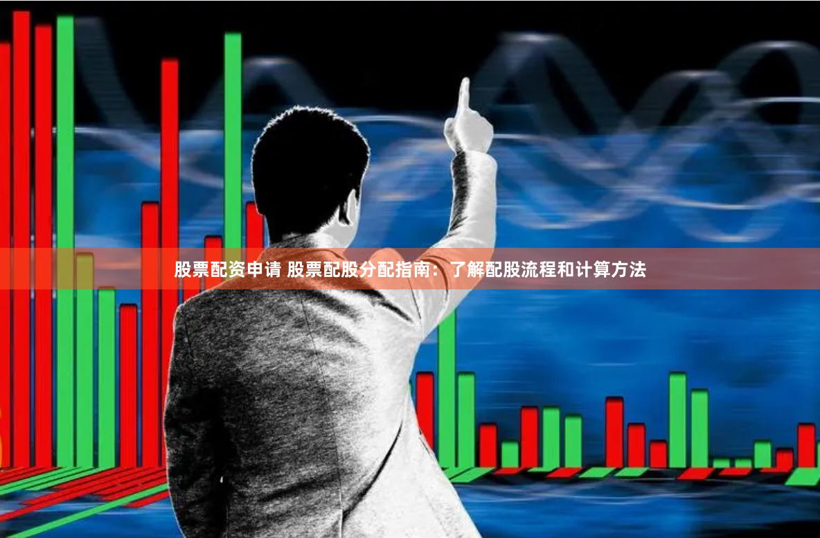 股票配资申请 股票配股分配指南：了解配股流程和计算方法