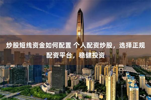 炒股短线资金如何配置 个人配资炒股，选择正规配资平台，稳健投