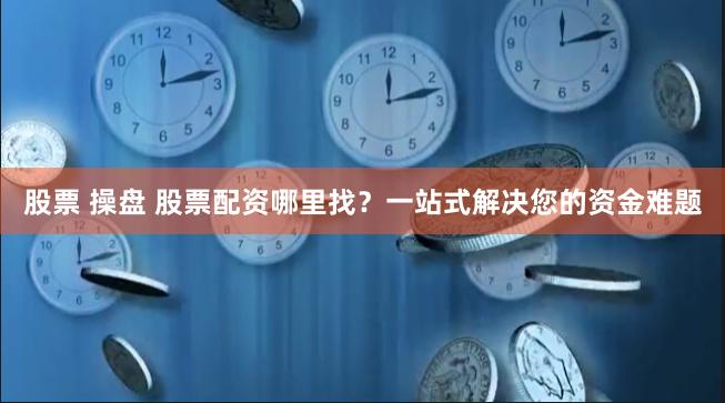 股票 操盘 股票配资哪里找？一站式解决您的资金难题