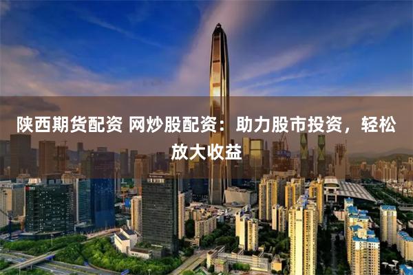 陕西期货配资 网炒股配资：助力股市投资，轻松放大收益