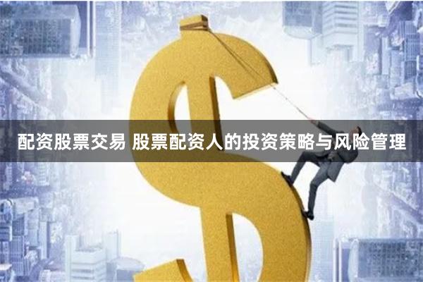 配资股票交易 股票配资人的投资策略与风险管理