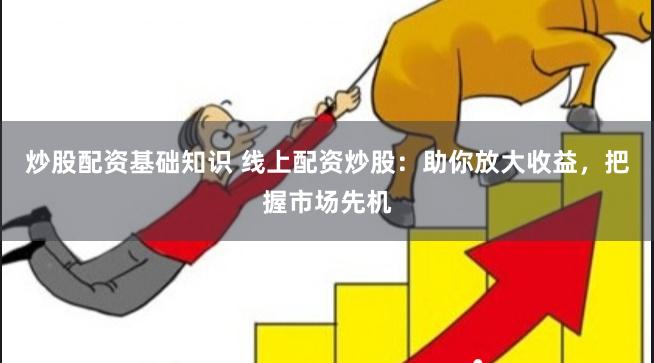 炒股配资基础知识 线上配资炒股：助你放大收益，把握市场先机