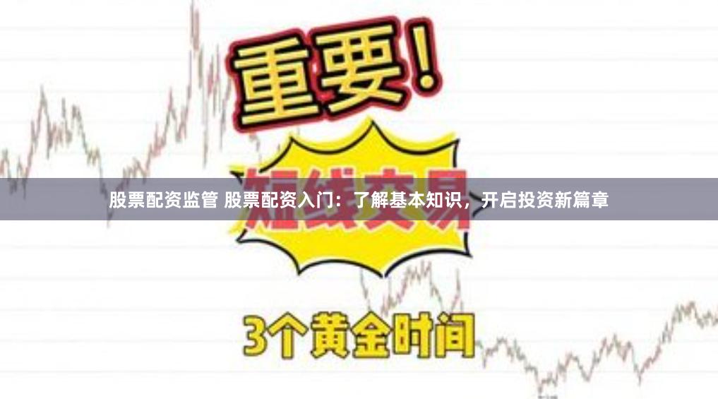 股票配资监管 股票配资入门：了解基本知识，开启投资新篇章