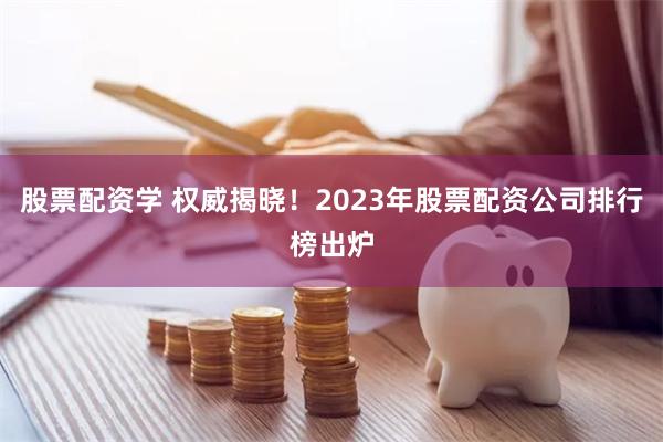 股票配资学 权威揭晓！2023年股票配资公司排行榜出炉