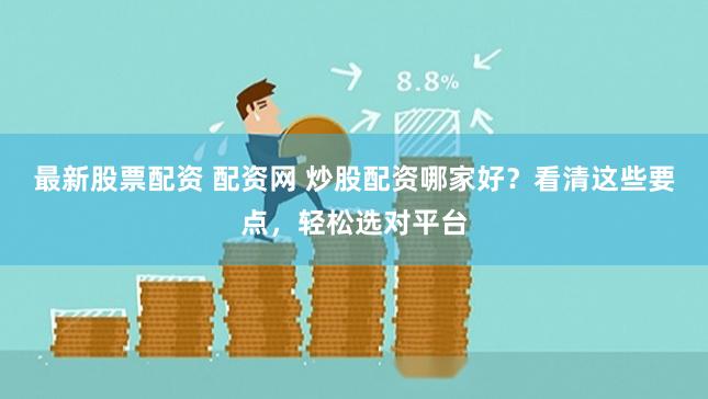 最新股票配资 配资网 炒股配资哪家好？看清这些要点，轻松选对