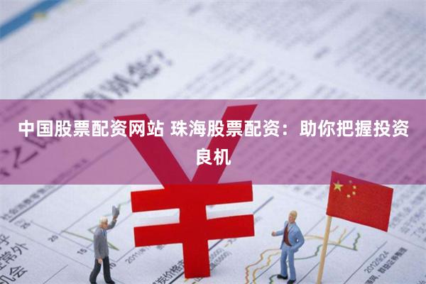 中国股票配资网站 珠海股票配资：助你把握投资良机