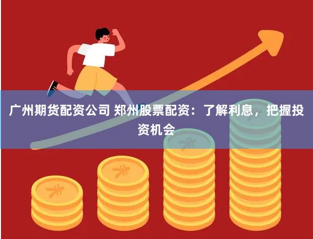 广州期货配资公司 郑州股票配资：了解利息，把握投资机会