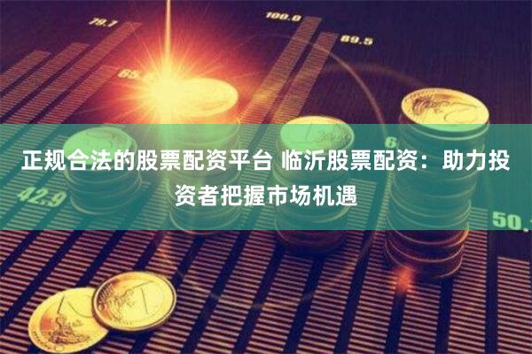正规合法的股票配资平台 临沂股票配资：助力投资者把握市场机遇