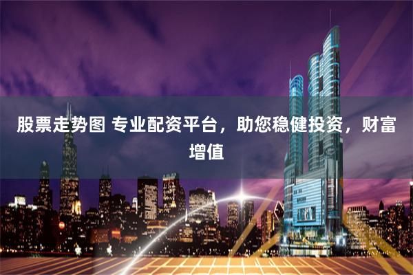 股票走势图 专业配资平台，助您稳健投资，财富增值