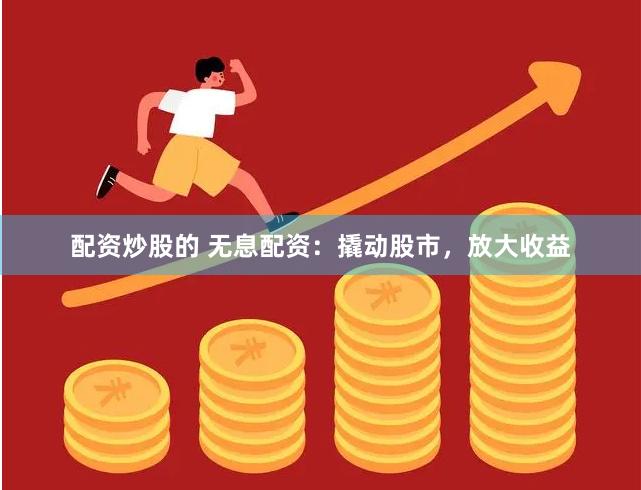 配资炒股的 无息配资：撬动股市，放大收益