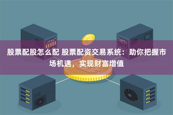 股票配股怎么配 股票配资交易系统：助你把握市场机遇，实现财富
