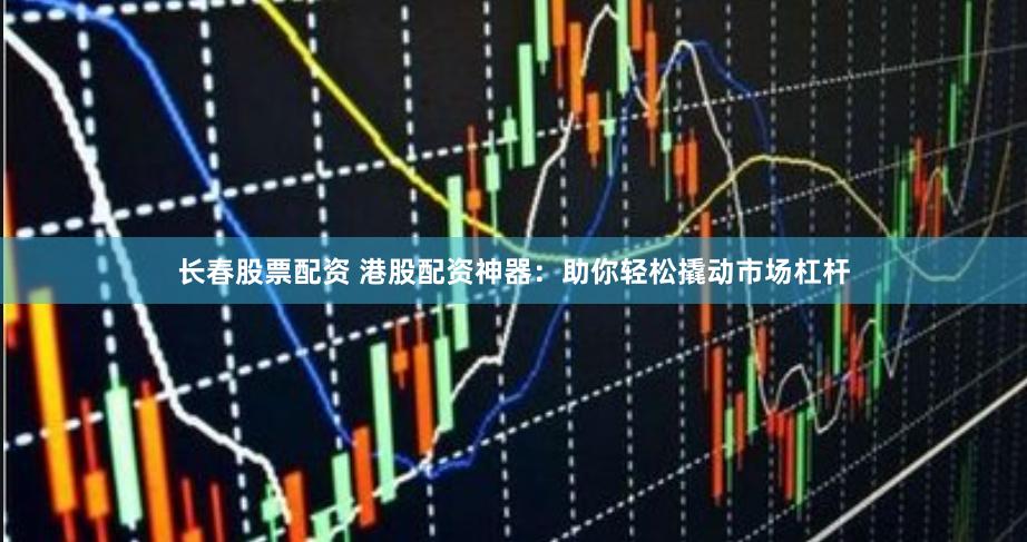 长春股票配资 港股配资神器：助你轻松撬动市场杠杆
