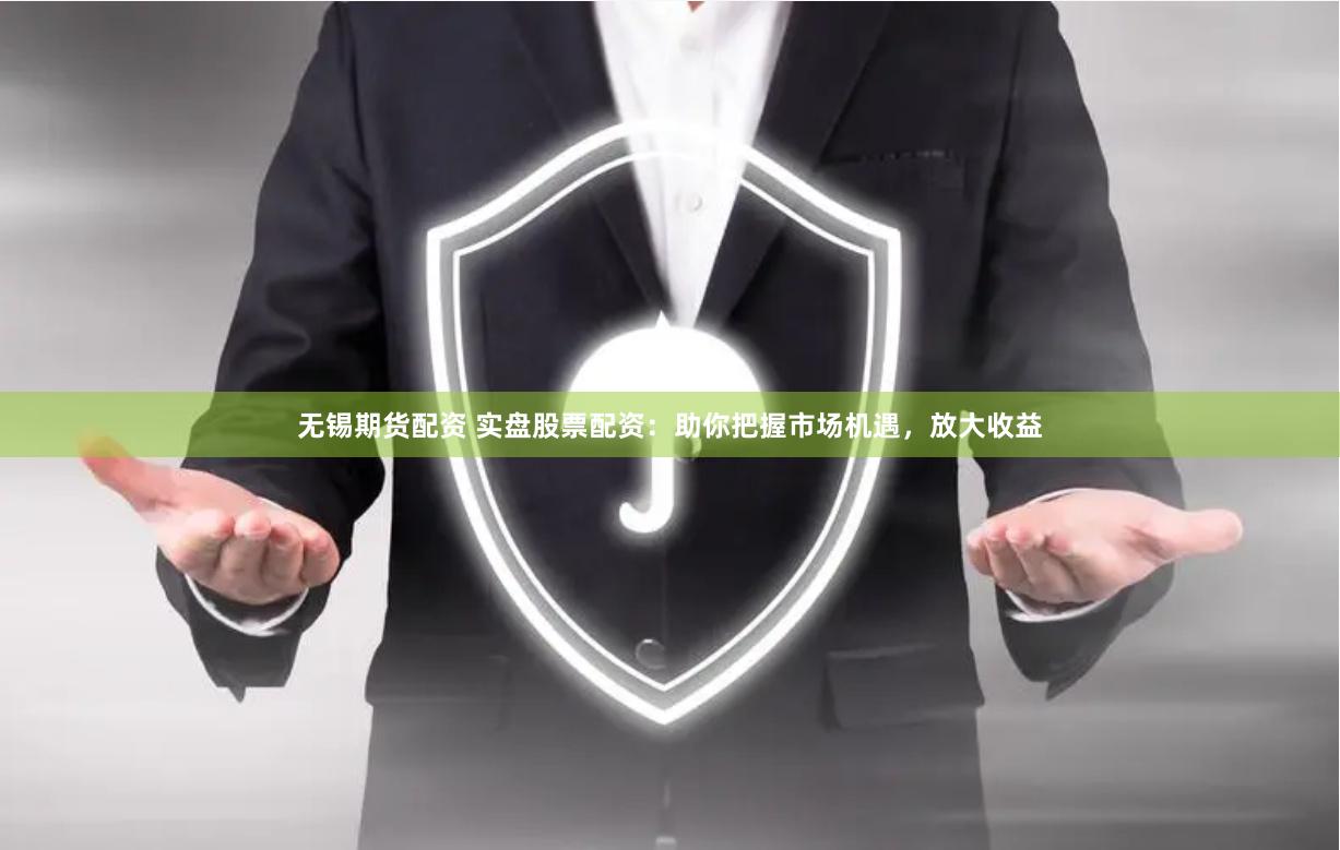 无锡期货配资 实盘股票配资：助你把握市场机遇，放大收益