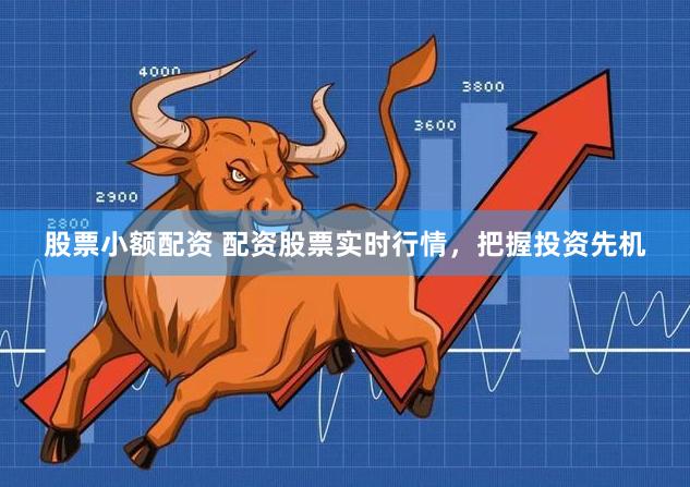 股票小额配资 配资股票实时行情，把握投资先机