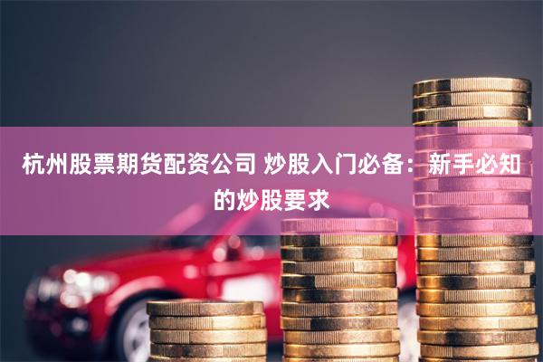 杭州股票期货配资公司 炒股入门必备：新手必知的炒股要求