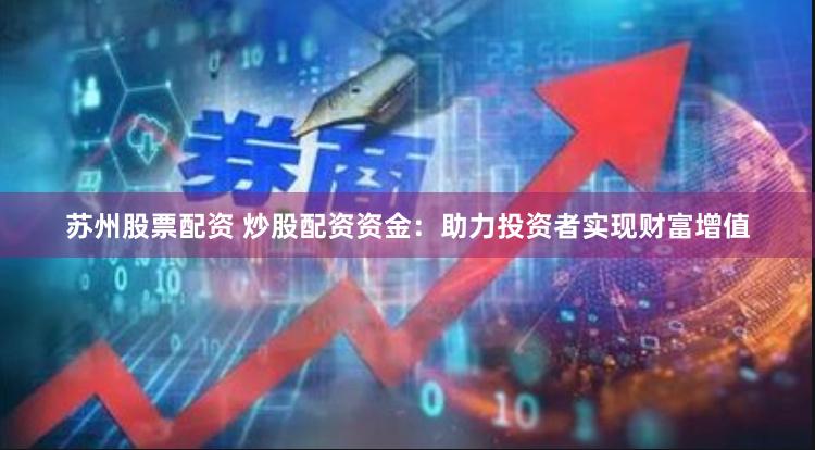 苏州股票配资 炒股配资资金：助力投资者实现财富增值