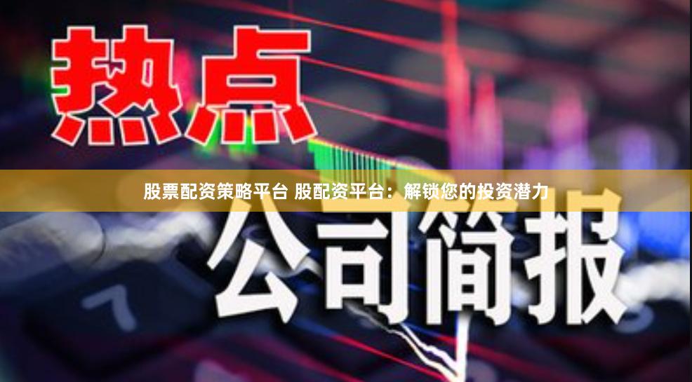 股票配资策略平台 股配资平台：解锁您的投资潜力