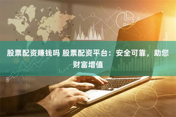 股票配资赚钱吗 股票配资平台：安全可靠，助您财富增值