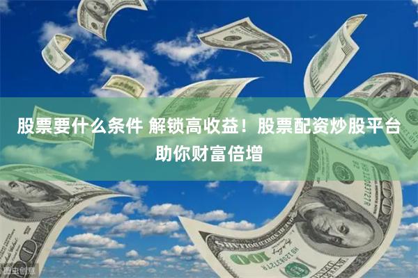 股票要什么条件 解锁高收益！股票配资炒股平台助你财富倍增