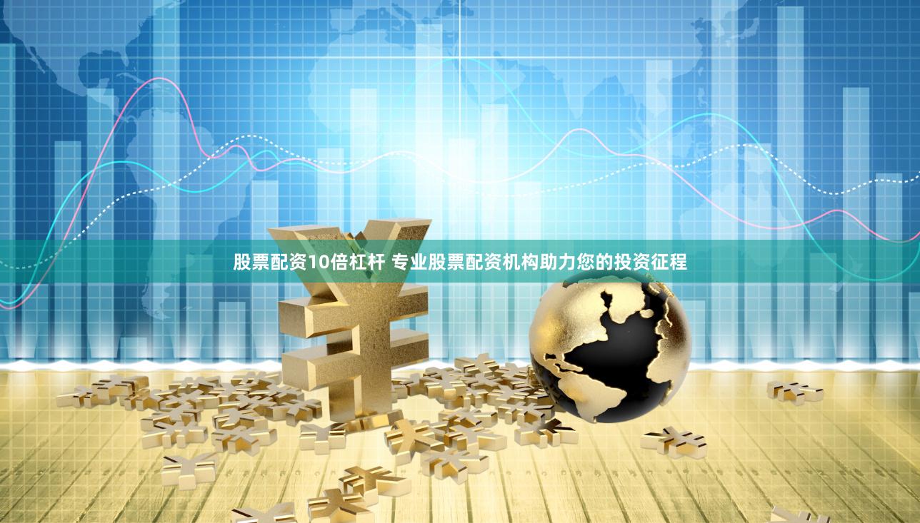 股票配资10倍杠杆 专业股票配资机构助力您的投资征程