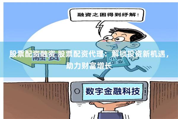 股票配资融资 股票配资代理：解锁投资新机遇，助力财富增长