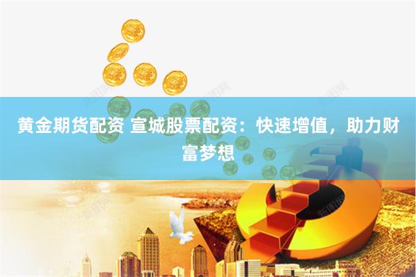 黄金期货配资 宣城股票配资：快速增值，助力财富梦想
