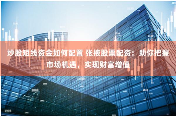 炒股短线资金如何配置 张掖股票配资：助你把握市场机遇，实现财