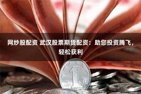 网炒股配资 武汉股票期货配资：助您投资腾飞，轻松获利