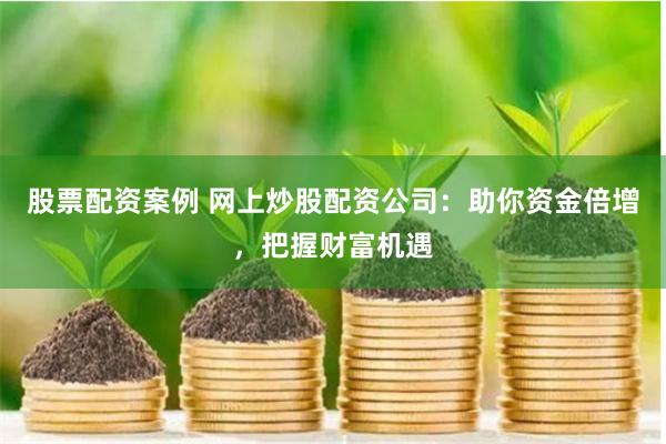 股票配资案例 网上炒股配资公司：助你资金倍增，把握财富机遇
