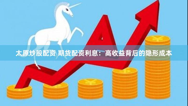 太原炒股配资 期货配资利息：高收益背后的隐形成本
