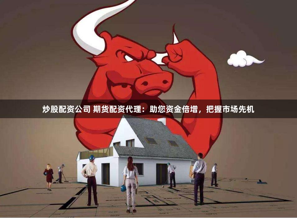 炒股配资公司 期货配资代理：助您资金倍增，把握市场先机