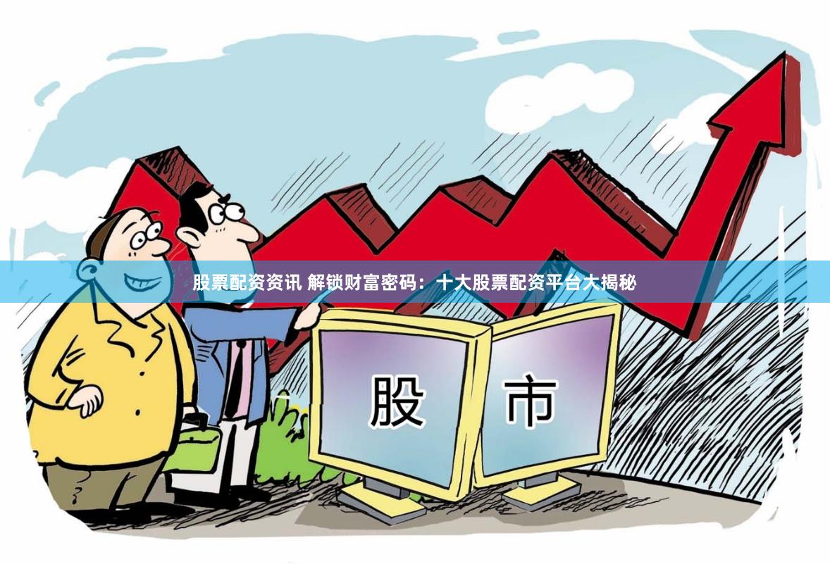 股票配资资讯 解锁财富密码：十大股票配资平台大揭秘