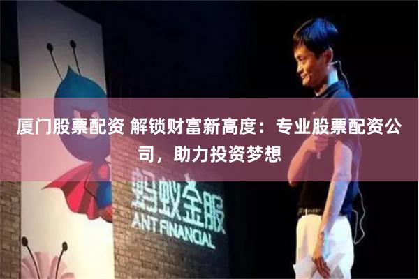 厦门股票配资 解锁财富新高度：专业股票配资公司，助力投资梦想