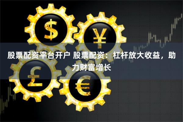 股票配资平台开户 股票配资：杠杆放大收益，助力财富增长