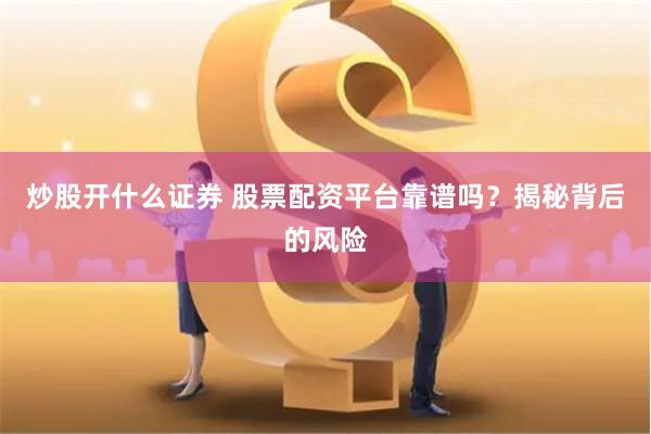 炒股开什么证券 股票配资平台靠谱吗？揭秘背后的风险