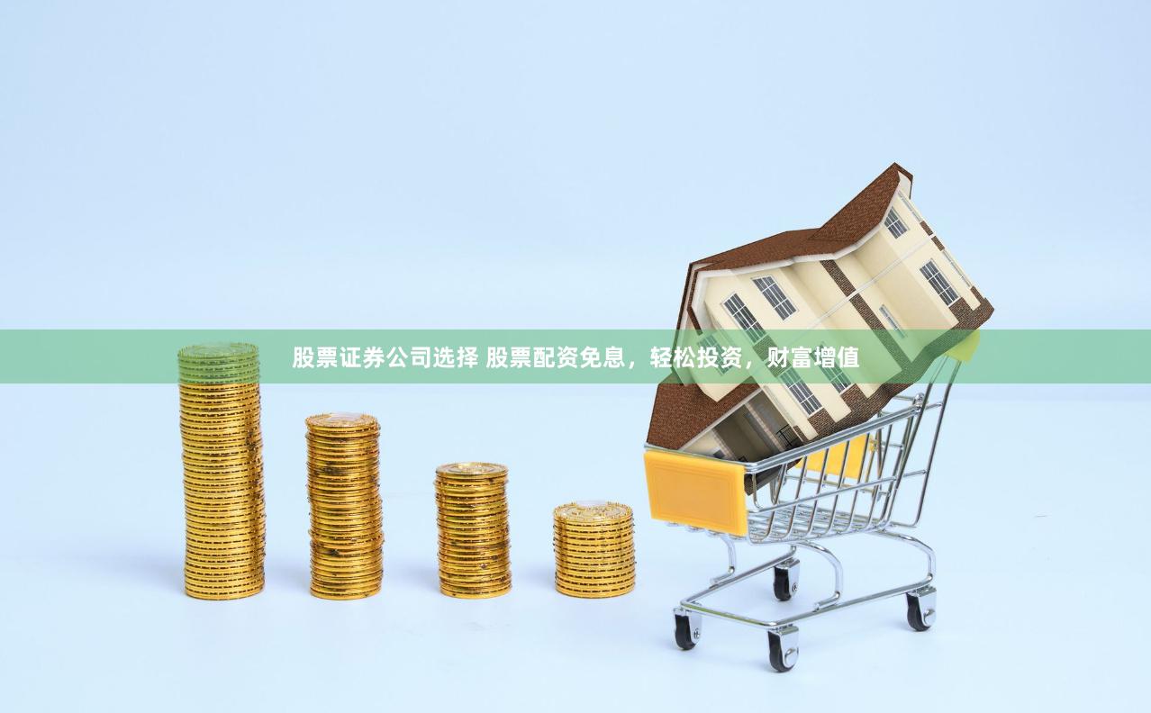 股票证券公司选择 股票配资免息，轻松投资，财富增值