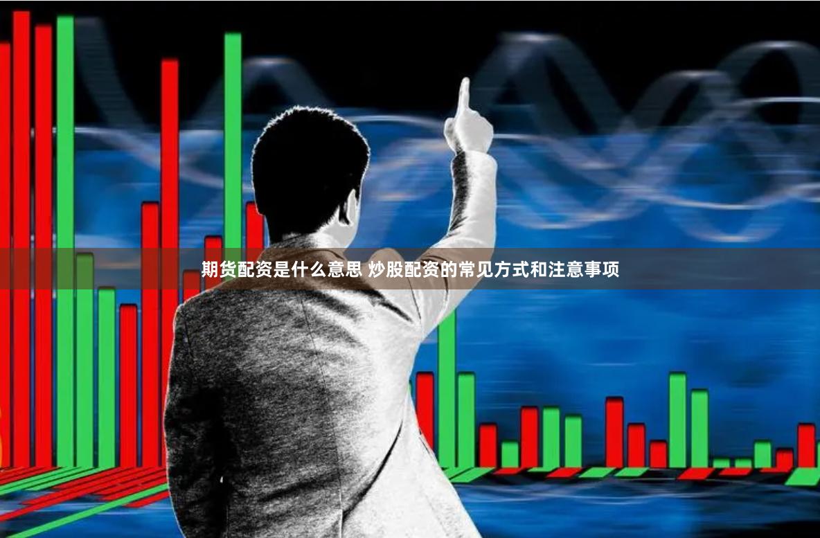 期货配资是什么意思 炒股配资的常见方式和注意事项